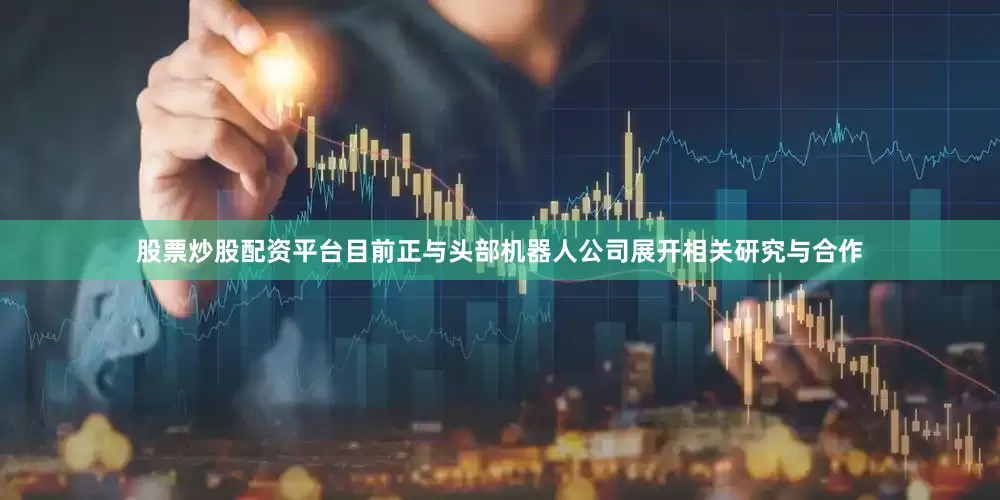 股票炒股配资平台目前正与头部机器人公司展开相关研究与合作