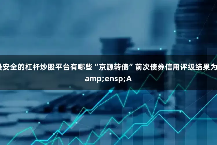 最安全的杠杆炒股平台有哪些“京源转债”前次债券信用评级结果为&ensp;A
