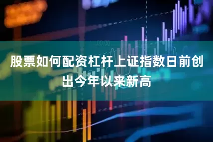 股票如何配资杠杆上证指数日前创出今年以来新高