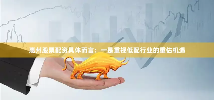 惠州股票配资具体而言：一是重视低配行业的重估机遇