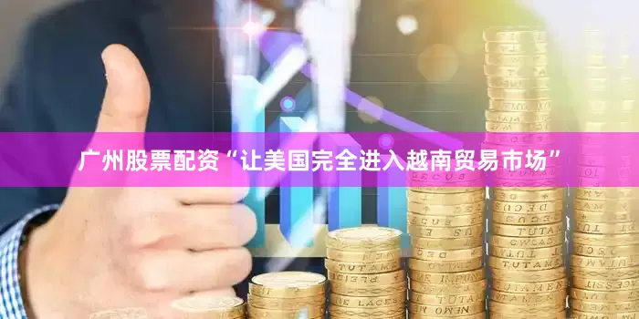 广州股票配资“让美国完全进入越南贸易市场”