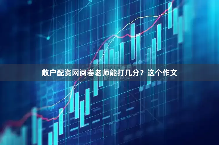 散户配资网阅卷老师能打几分？这个作文
