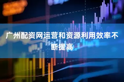 广州配资网运营和资源利用效率不断提高