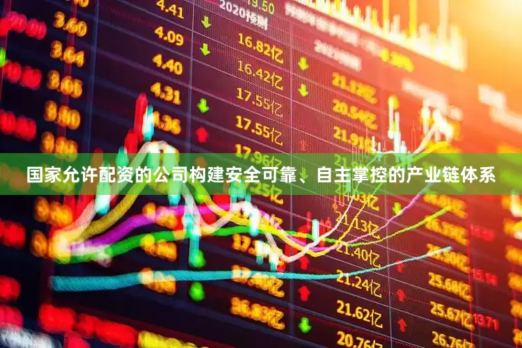 国家允许配资的公司构建安全可靠、自主掌控的产业链体系