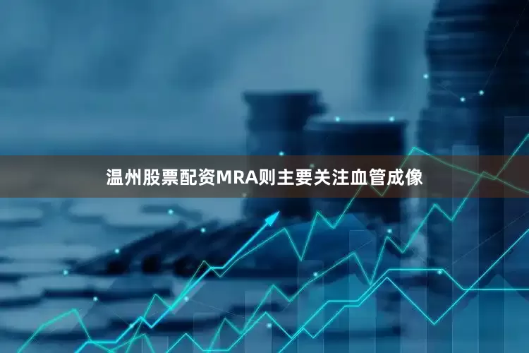 温州股票配资MRA则主要关注血管成像