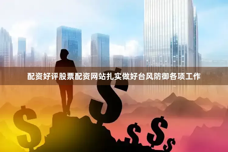 配资好评股票配资网站扎实做好台风防御各项工作
