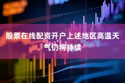 股票在线配资开户上述地区高温天气仍将持续