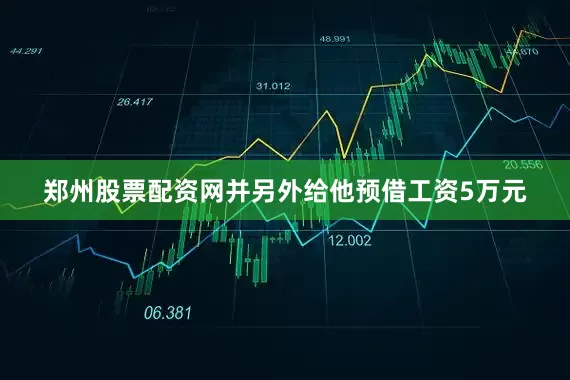 郑州股票配资网并另外给他预借工资5万元