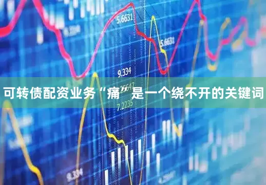 可转债配资业务“痛”是一个绕不开的关键词