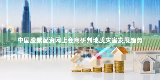 中国股票配资网上会商研判地质灾害发展趋势