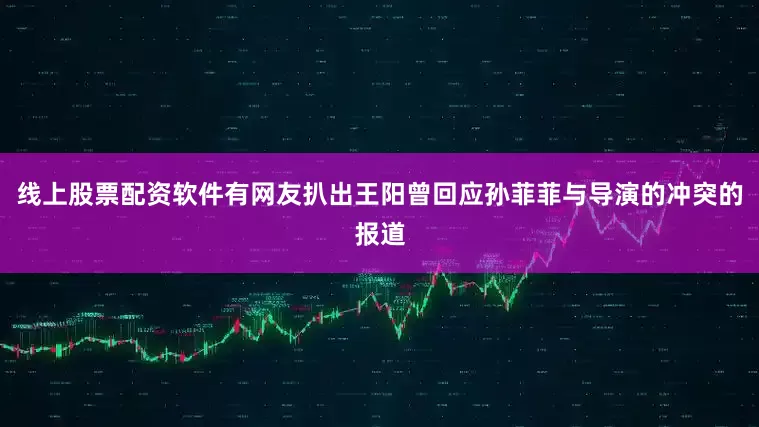 线上股票配资软件有网友扒出王阳曾回应孙菲菲与导演的冲突的报道