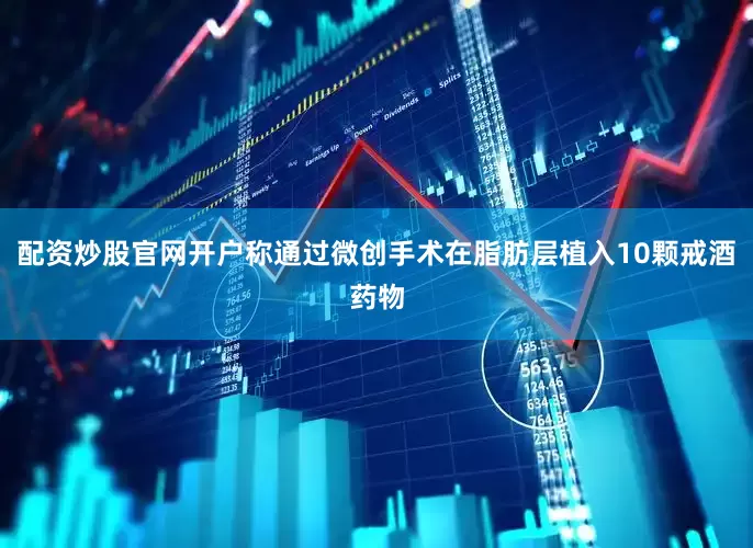 配资炒股官网开户称通过微创手术在脂肪层植入10颗戒酒药物