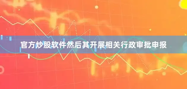 官方炒股软件然后其开展相关行政审批申报