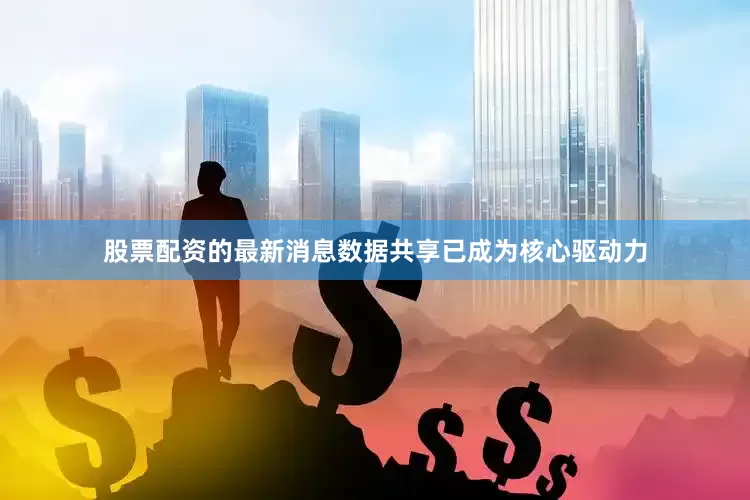 股票配资的最新消息数据共享已成为核心驱动力