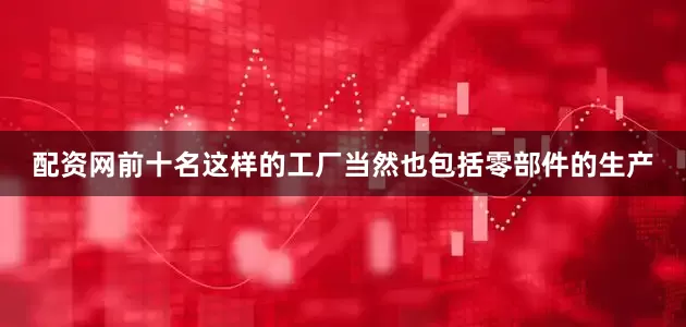 配资网前十名这样的工厂当然也包括零部件的生产