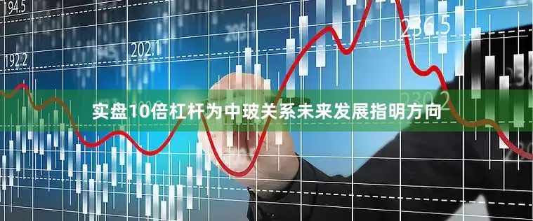 实盘10倍杠杆为中玻关系未来发展指明方向