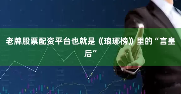 老牌股票配资平台也就是《琅琊榜》里的“言皇后”
