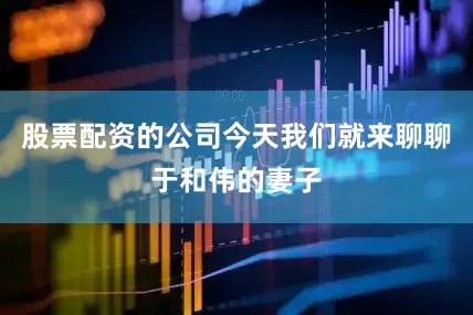 股票配资的公司今天我们就来聊聊于和伟的妻子