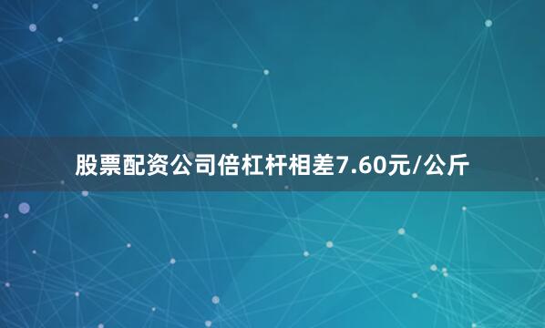 股票配资公司倍杠杆相差7.60元/公斤