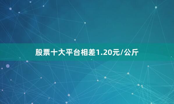 股票十大平台相差1.20元/公斤