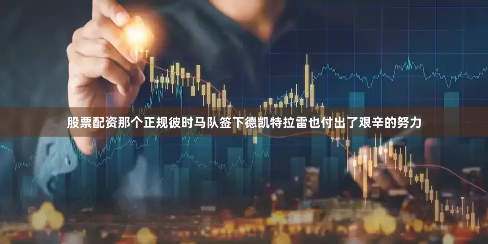 股票配资那个正规彼时马队签下德凯特拉雷也付出了艰辛的努力