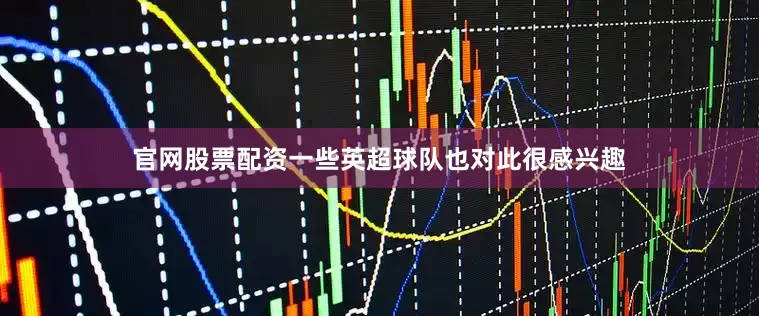 官网股票配资一些英超球队也对此很感兴趣