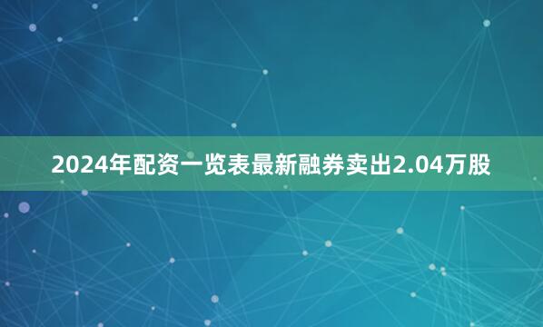 2024年配资一览表最新融券卖出2.04万股