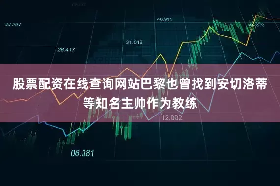 股票配资在线查询网站巴黎也曾找到安切洛蒂等知名主帅作为教练