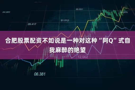 合肥股票配资不如说是一种对这种“阿Q”式自我麻醉的绝望