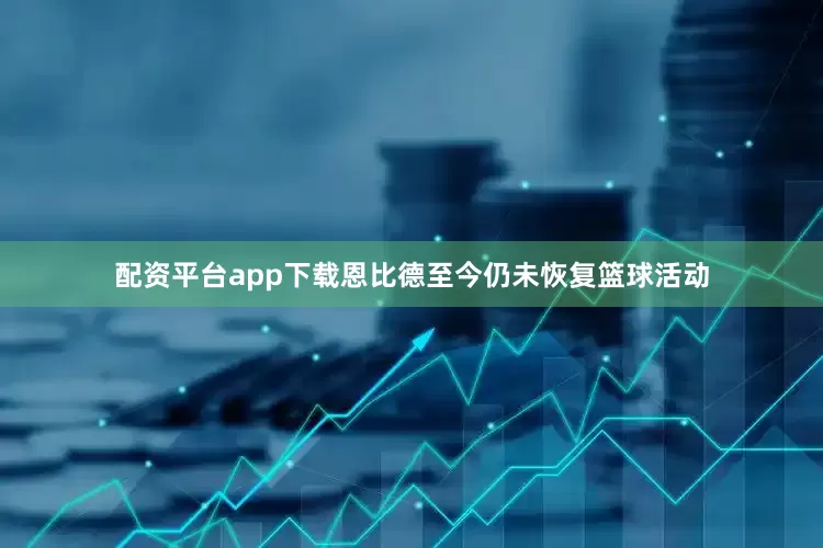 配资平台app下载恩比德至今仍未恢复篮球活动