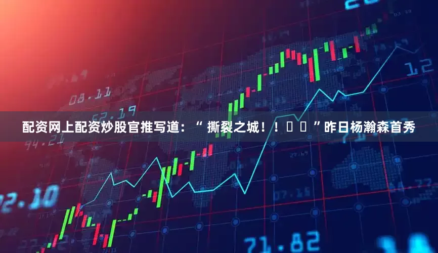 配资网上配资炒股官推写道：“ 撕裂之城！！✌️”昨日杨瀚森首秀