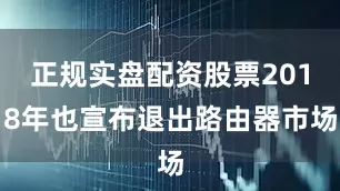 正规实盘配资股票2018年也宣布退出路由器市场
