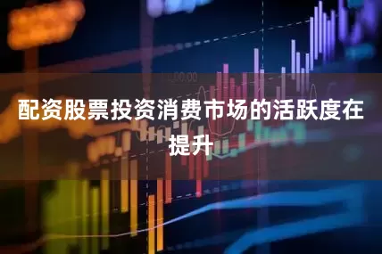 配资股票投资消费市场的活跃度在提升