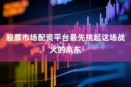 股票市场配资平台最先挑起这场战火的京东