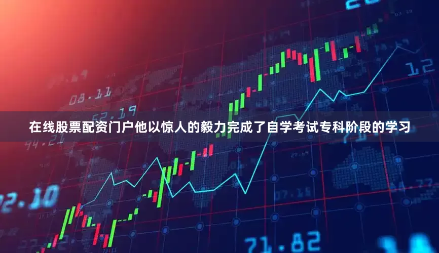 在线股票配资门户他以惊人的毅力完成了自学考试专科阶段的学习