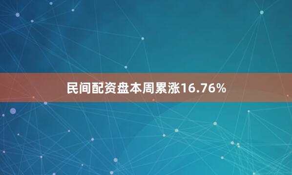 民间配资盘本周累涨16.76%