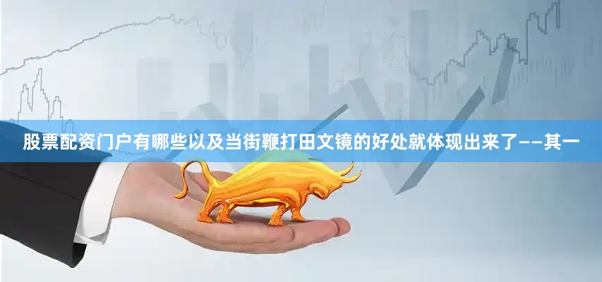 股票配资门户有哪些以及当街鞭打田文镜的好处就体现出来了——其一