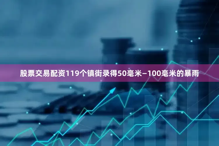 股票交易配资119个镇街录得50毫米—100毫米的暴雨
