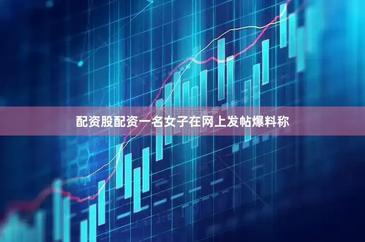 配资股配资一名女子在网上发帖爆料称