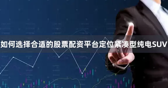 如何选择合适的股票配资平台定位紧凑型纯电SUV