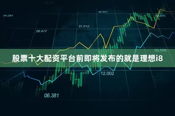 股票十大配资平台前即将发布的就是理想i8