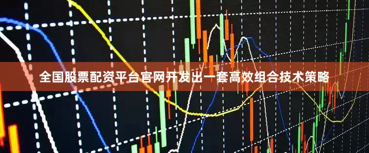 全国股票配资平台官网开发出一套高效组合技术策略