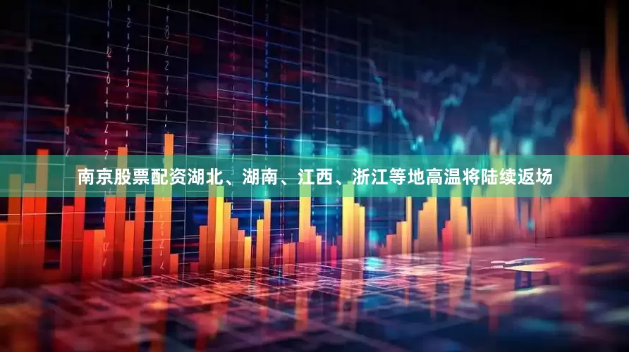 南京股票配资湖北、湖南、江西、浙江等地高温将陆续返场