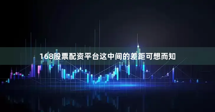 168股票配资平台这中间的差距可想而知