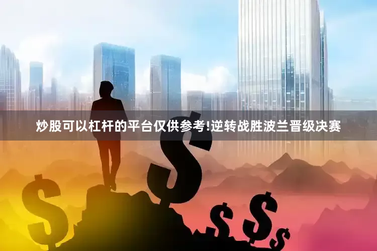 炒股可以杠杆的平台仅供参考!逆转战胜波兰晋级决赛