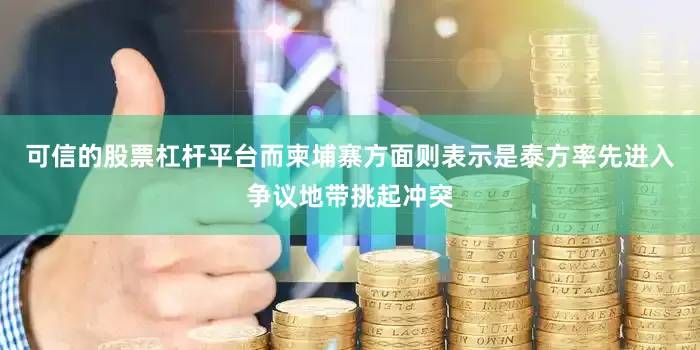 可信的股票杠杆平台而柬埔寨方面则表示是泰方率先进入争议地带挑起冲突