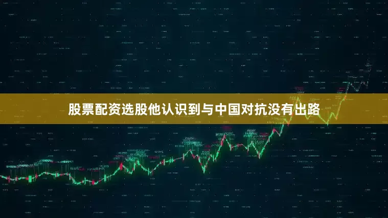 股票配资选股他认识到与中国对抗没有出路