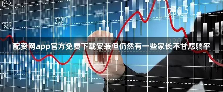 配资网app官方免费下载安装但仍然有一些家长不甘愿躺平