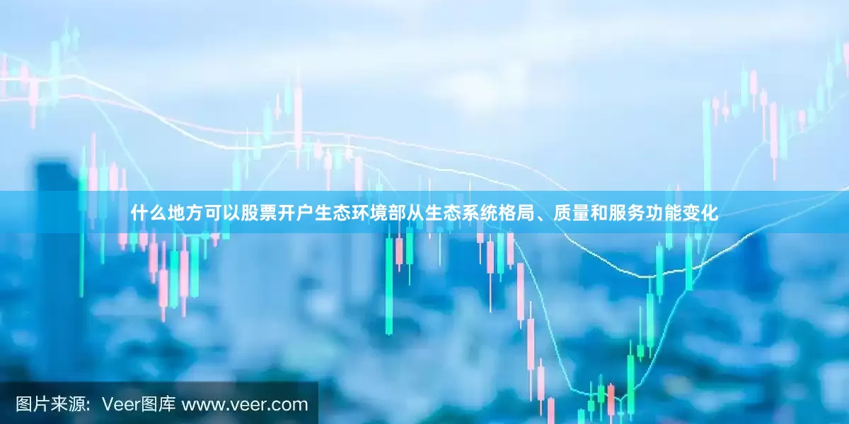 什么地方可以股票开户生态环境部从生态系统格局、质量和服务功能变化