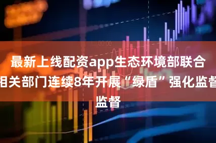 最新上线配资app生态环境部联合相关部门连续8年开展“绿盾”强化监督